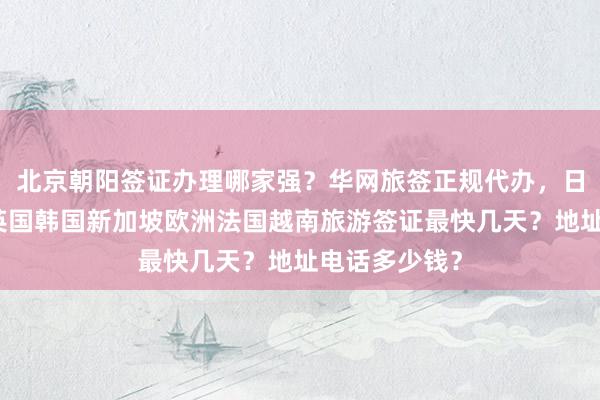北京朝阳签证办理哪家强？华网旅签正规代办，日本美国泰国英国韩国新加坡欧洲法国越南旅游签证最快几天？地址电话多少钱？