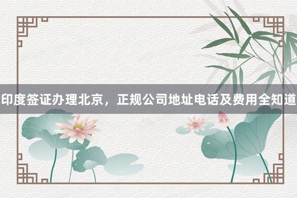 印度签证办理北京，正规公司地址电话及费用全知道