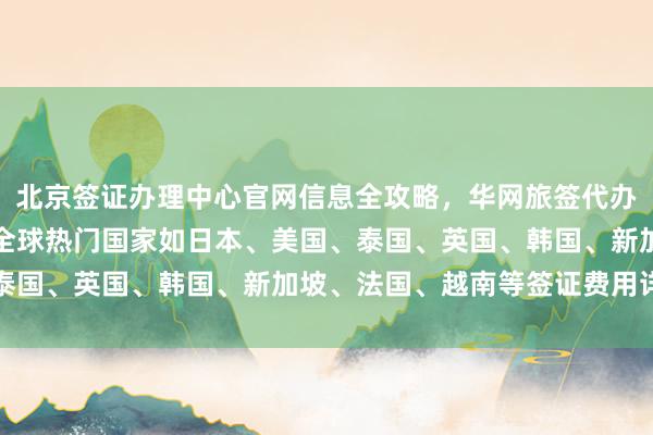 北京签证办理中心官网信息全攻略，华网旅签代办价格及最快几天出签，全球热门国家如日本、美国、泰国、英国、韩国、新加坡、法国、越南等签证费用详解