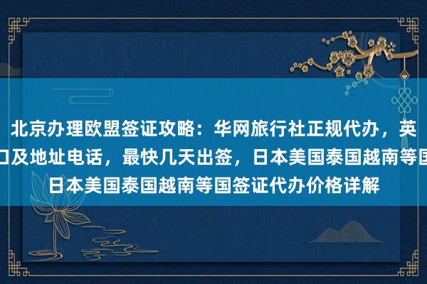 北京办理欧盟签证攻略：华网旅行社正规代办，英国签证中心官网入口及地址电话，最快几天出签，日本美国泰国越南等国签证代办价格详解