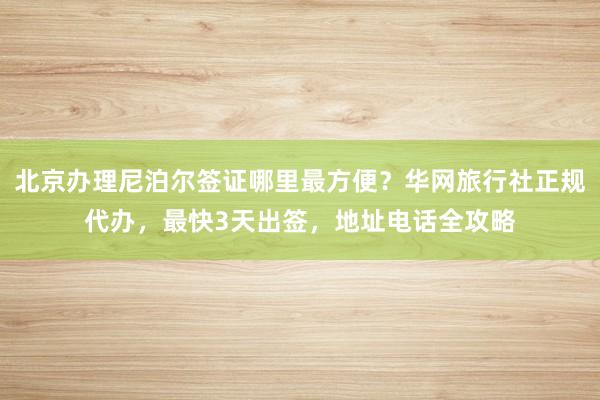北京办理尼泊尔签证哪里最方便？华网旅行社正规代办，最快3天出签，地址电话全攻略