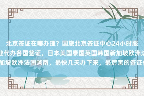 北京签证在哪办理？国旅北京签证中心24小时服务热线，华网旅行社专业代办各国签证，日本美国泰国英国韩国新加坡欧洲法国越南，最快几天办下来，最厉害的签证代办机构在哪里？