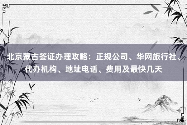 北京蒙古签证办理攻略：正规公司、华网旅行社、代办机构、地址电话、费用及最快几天