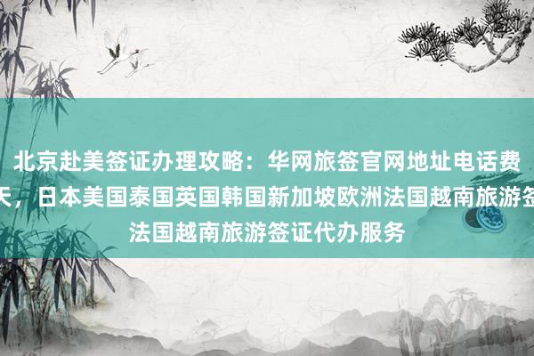 北京赴美签证办理攻略：华网旅签官网地址电话费用及最快几天，日本美国泰国英国韩国新加坡欧洲法国越南旅游签证代办服务