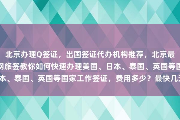 北京办理Q签证，出国签证代办机构推荐，北京最厉害三个签证公司，华网旅签教你如何快速办理美国、日本、泰国、英国等国家工作签证，费用多少？最快几天出签？