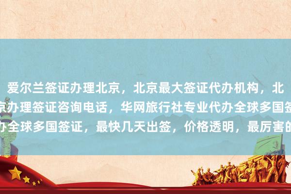 爱尔兰签证办理北京，北京最大签证代办机构，北京签证中心在哪里，北京办理签证咨询电话，华网旅行社专业代办全球多国签证，最快几天出签，价格透明，最厉害的签证代办公司