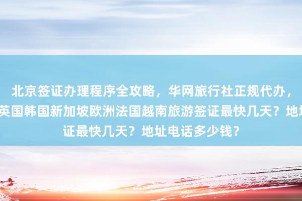 北京签证办理程序全攻略，华网旅行社正规代办，日本美国泰国英国韩国新加坡欧洲法国越南旅游签证最快几天？地址电话多少钱？