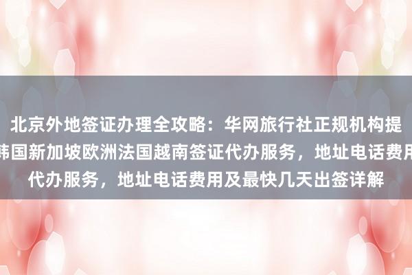 北京外地签证办理全攻略：华网旅行社正规机构提供日本美国泰国英国韩国新加坡欧洲法国越南签证代办服务，地址电话费用及最快几天出签详解