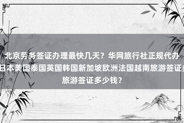 北京劳务签证办理最快几天？华网旅行社正规代办机构，日本美国泰国英国韩国新加坡欧洲法国越南旅游签证多少钱？