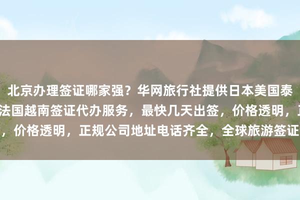 北京办理签证哪家强？华网旅行社提供日本美国泰国英国韩国新加坡欧洲法国越南签证代办服务，最快几天出签，价格透明，正规公司地址电话齐全，全球旅游签证一站式解决