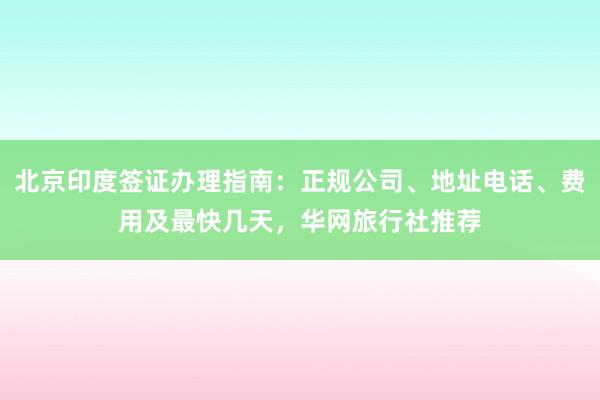 北京印度签证办理指南：正规公司、地址电话、费用及最快几天，华网旅行社推荐
