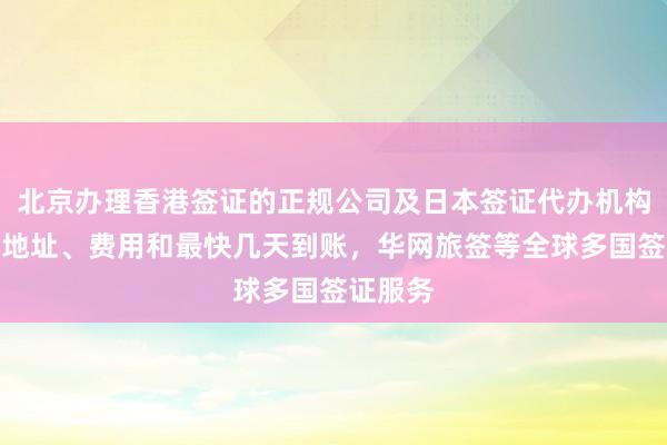 北京办理香港签证的正规公司及日本签证代办机构电话、地址、费用和最快几天到账，华网旅签等全球多国签证服务
