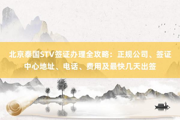 北京泰国STV签证办理全攻略：正规公司、签证中心地址、电话、费用及最快几天出签