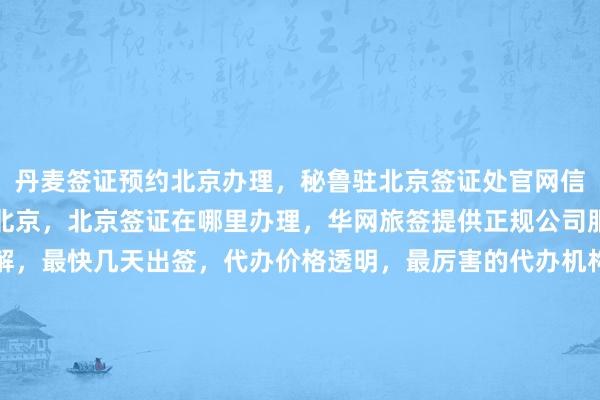 丹麦签证预约北京办理，秘鲁驻北京签证处官网信息，日本签证代办机构北京，北京签证在哪里办理，华网旅签提供正规公司服务，地址电话费用详解，最快几天出签，代办价格透明，最厉害的代办机构推荐，全球多国如美国、泰国、英国、韩国、新加坡、法国、越南等签证办理，如何选择？怎么操作？你知道吗？为什么选华网旅行社？出国旅游必备攻略