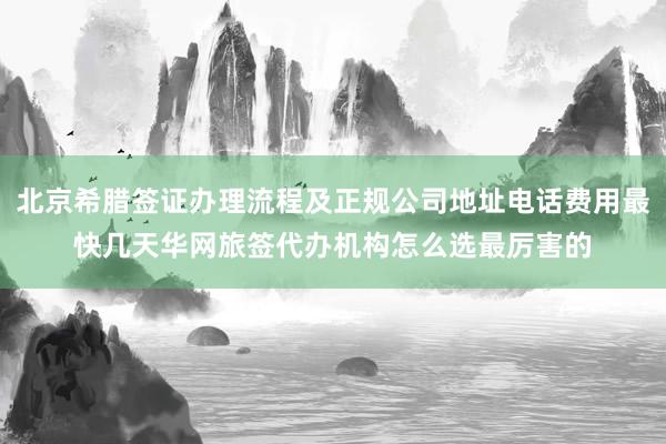 北京希腊签证办理流程及正规公司地址电话费用最快几天华网旅签代办机构怎么选最厉害的