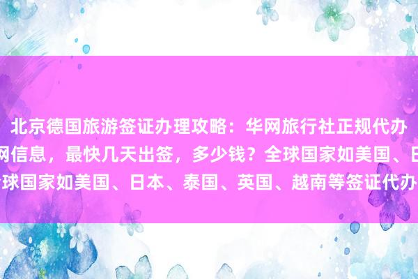 北京德国旅游签证办理攻略：华网旅行社正规代办机构，国际签证中心官网信息，最快几天出签，多少钱？全球国家如美国、日本、泰国、英国、越南等签证代办服务详解