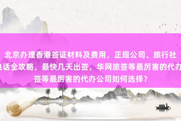 北京办理香港签证材料及费用，正规公司、旅行社代办机构地址电话全攻略，最快几天出签，华网旅签等最厉害的代办公司如何选择？