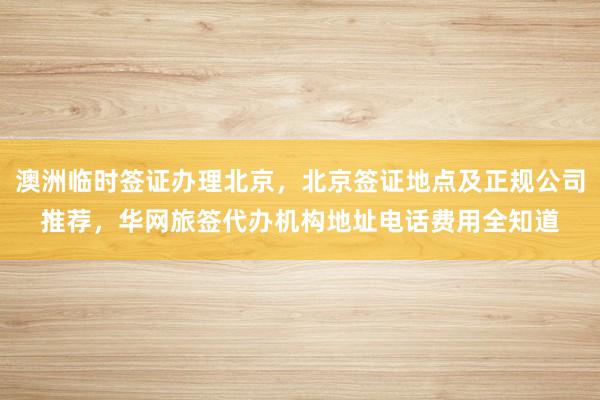 澳洲临时签证办理北京，北京签证地点及正规公司推荐，华网旅签代办机构地址电话费用全知道