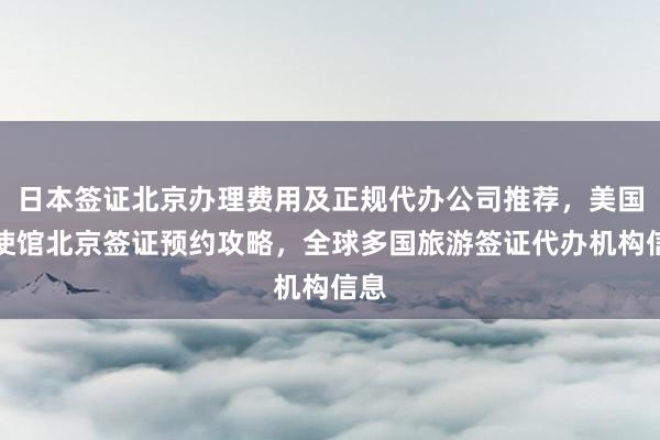 日本签证北京办理费用及正规代办公司推荐，美国大使馆北京签证预约攻略，全球多国旅游签证代办机构信息