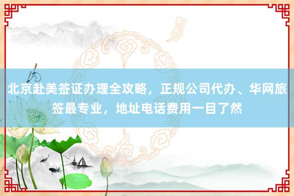 北京赴美签证办理全攻略，正规公司代办、华网旅签最专业，地址电话费用一目了然