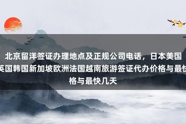 北京留洋签证办理地点及正规公司电话，日本美国泰国英国韩国新加坡欧洲法国越南旅游签证代办价格与最快几天