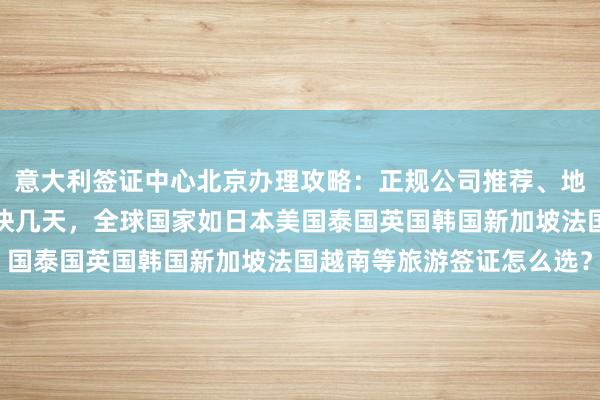 意大利签证中心北京办理攻略：正规公司推荐、地址电话、代办价格及最快几天，全球国家如日本美国泰国英国韩国新加坡法国越南等旅游签证怎么选？