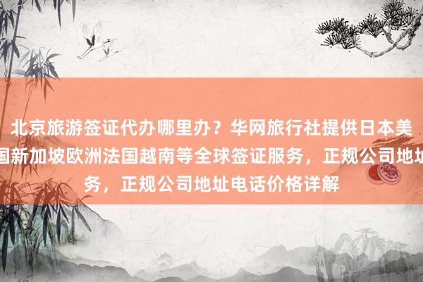 北京旅游签证代办哪里办？华网旅行社提供日本美国泰国英国韩国新加坡欧洲法国越南等全球签证服务，正规公司地址电话价格详解