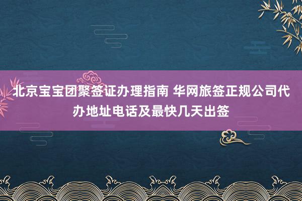 北京宝宝团聚签证办理指南 华网旅签正规公司代办地址电话及最快几天出签