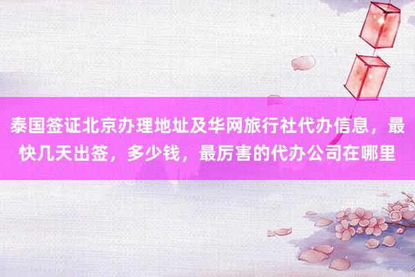 泰国签证北京办理地址及华网旅行社代办信息，最快几天出签，多少钱，最厉害的代办公司在哪里