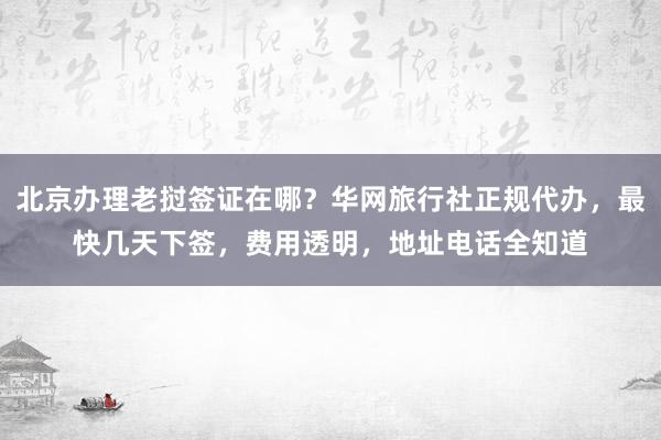 北京办理老挝签证在哪？华网旅行社正规代办，最快几天下签，费用透明，地址电话全知道
