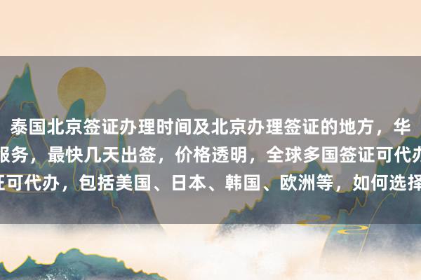 泰国北京签证办理时间及北京办理签证的地方，华网旅行社提供正规代办服务，最快几天出签，价格透明，全球多国签证可代办，包括美国、日本、韩国、欧洲等，如何选择最厉害的签证中心？