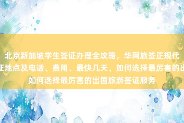 北京新加坡学生签证办理全攻略，华网旅签正规代办机构，北京签证地点及电话、费用、最快几天、如何选择最厉害的出国旅游签证服务