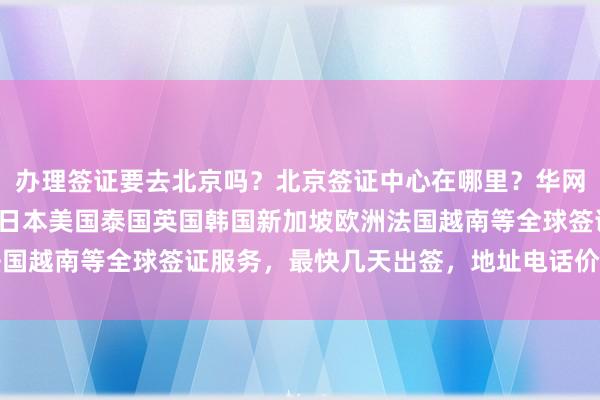 办理签证要去北京吗？北京签证中心在哪里？华网旅签正规代办机构提供日本美国泰国英国韩国新加坡欧洲法国越南等全球签证服务，最快几天出签，地址电话价格全知道