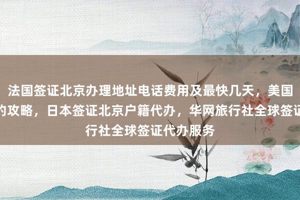 法国签证北京办理地址电话费用及最快几天，美国大使馆预约攻略，日本签证北京户籍代办，华网旅行社全球签证代办服务