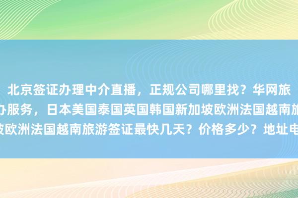 北京签证办理中介直播，正规公司哪里找？华网旅签提供全球多国签证代办服务，日本美国泰国英国韩国新加坡欧洲法国越南旅游签证最快几天？价格多少？地址电话全知道！
