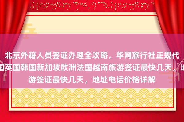 北京外籍人员签证办理全攻略，华网旅行社正规代办，日本美国泰国英国韩国新加坡欧洲法国越南旅游签证最快几天，地址电话价格详解