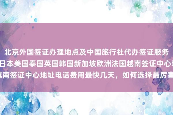 北京外国签证办理地点及中国旅行社代办签证服务，华网旅签官网入口，日本美国泰国英国韩国新加坡欧洲法国越南签证中心地址电话费用最快几天，如何选择最厉害的代办机构？