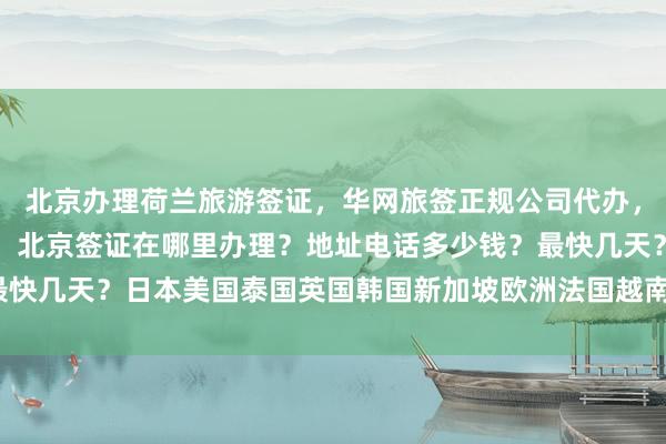 北京办理荷兰旅游签证，华网旅签正规公司代办，俄罗斯签证费用一览表，北京签证在哪里办理？地址电话多少钱？最快几天？日本美国泰国英国韩国新加坡欧洲法国越南旅游出国怎么选？