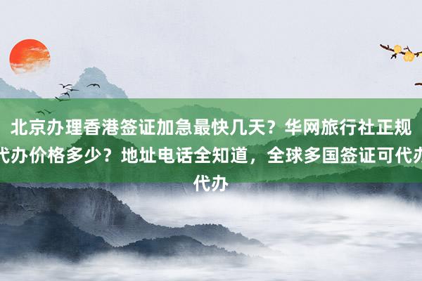 北京办理香港签证加急最快几天？华网旅行社正规代办价格多少？地址电话全知道，全球多国签证可代办