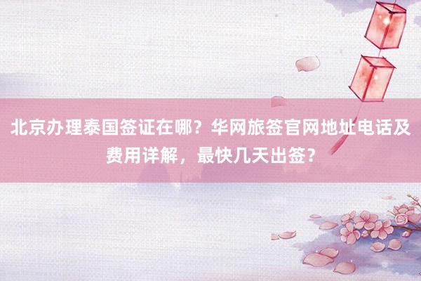 北京办理泰国签证在哪？华网旅签官网地址电话及费用详解，最快几天出签？