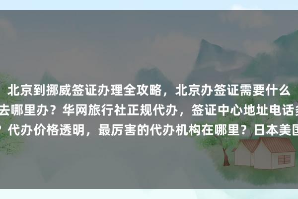 北京到挪威签证办理全攻略，北京办签证需要什么材料？北京办韩国签证去哪里办？华网旅行社正规代办，签证中心地址电话多少钱？最快几天出签？代办价格透明，最厉害的代办机构在哪里？日本美国泰国英国韩国新加坡欧洲法国越南旅游出国旅游全球签证办理首选华网天下旅行社
