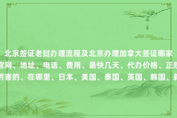 北京签证老挝办理流程及北京办理加拿大签证哪家好，北京国际签证中心官网、地址、电话、费用、最快几天、代办价格、正规公司、代办机构、最厉害的、在哪里、日本、美国、泰国、英国、韩国、新加坡、欧洲、法国、越南、华网旅签、华网旅行社、华网天下旅行社、华网签证办理、华网签证代办、如何、怎么、你知道、为什么、出国旅游、旅游、全球
