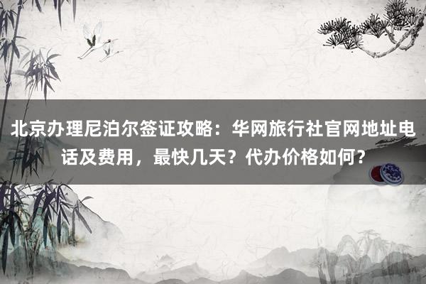 北京办理尼泊尔签证攻略：华网旅行社官网地址电话及费用，最快几天？代办价格如何？