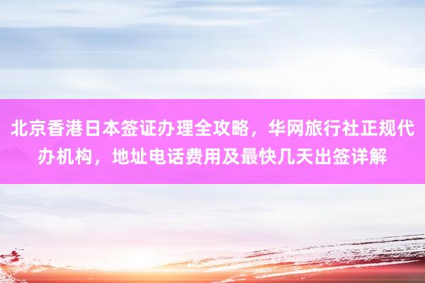 北京香港日本签证办理全攻略，华网旅行社正规代办机构，地址电话费用及最快几天出签详解