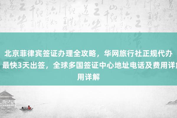北京菲律宾签证办理全攻略，华网旅行社正规代办，最快3天出签，全球多国签证中心地址电话及费用详解