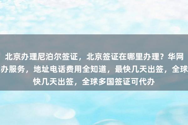 北京办理尼泊尔签证，北京签证在哪里办理？华网旅签提供正规代办服务，地址电话费用全知道，最快几天出签，全球多国签证可代办