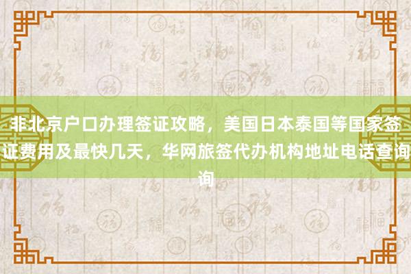 非北京户口办理签证攻略，美国日本泰国等国家签证费用及最快几天，华网旅签代办机构地址电话查询
