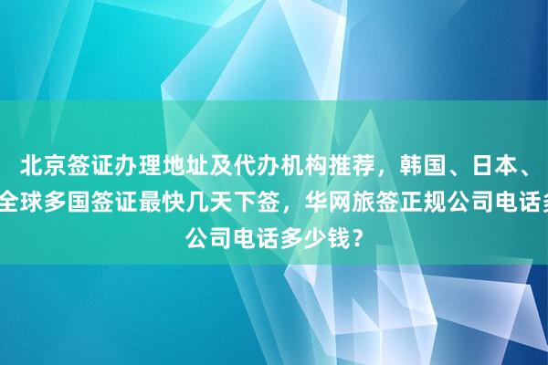 北京签证办理地址及代办机构推荐，韩国、日本、美国等全球多国签证最快几天下签，华网旅签正规公司电话多少钱？