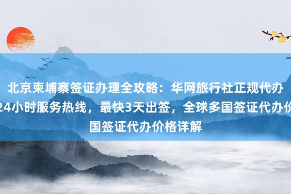 北京柬埔寨签证办理全攻略：华网旅行社正规代办机构，24小时服务热线，最快3天出签，全球多国签证代办价格详解