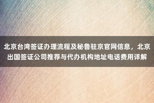 北京台湾签证办理流程及秘鲁驻京官网信息，北京出国签证公司推荐与代办机构地址电话费用详解